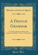 A French Grammar: Containing, Besides the Rules of the Language, a Complete Treatise on Prepositions (Classic Reprint)