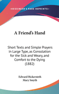 A Friend's Hand: Short Texts and Simple Prayers in Large Type, as Consolation for the Sick and Weary, and Comfort to the Dying (1882)