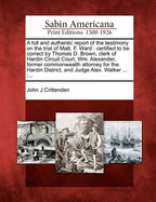 A Full and Authentic Report of the Testimony on the Trial of Matt. F. Ward: Certified to Be Correct by Thomas D. Brown, Clerk of Hardin Circuit Court; Wm. Alexander, Former Commonwealth Attorney for the Hardin District; And Judge Alex. Walker ... with the