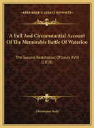 A Full And Circumstantial Account Of The Memorable Battle Of Waterloo: The Second Restoration Of Louis XVIII (1818)