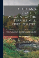 A Full And Graphic Account Of The Terrible Mill River Disaster: Caused By The Breaking Of A Reservoir In Hampshire County, Mass. May 16, 1874. With Full Details Of The Loss Of Life And Property At Williamsburg, Skinnerville, Haydenville And Leeds