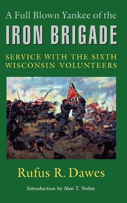A Full Blown Yankee of the Iron Brigade: Service with the Sixth Wisconsin Volunteers - Dawes, Rufus R, and Nolan, Alan T (Introduction by)