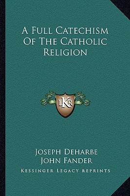 A Full Catechism Of The Catholic Religion - Deharbe, Joseph, and Fander, John (Translated by), and Lynch, Patrick N