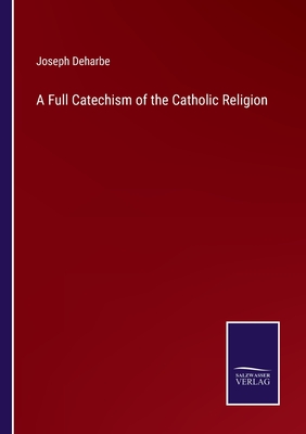 A Full Catechism of the Catholic Religion - Deharbe, Joseph