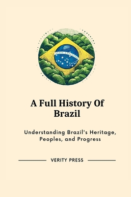 A Full History Of Brazil: Understanding Brazil's Heritage, Peoples, and Progress - Press, Verity