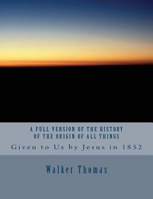 A Full Version of The History of the Origin of All Things: Given to Us by Jesus in 1852 - Thomas, Walker