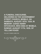 A Funeral Discourse, Delivered in the Government Street Church, Mobile, on Sabbath, August 18th, 1839, in Memory Judge Henry Hitchcock, Who Died at Mobile, Sunday, August 11th, 1839, of Yellow Fever