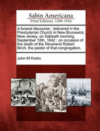 A Funeral Discourse: Delivered in the Presbyterian Church in New-Brunswick, New-Jersey, on Sabbath Morning, September 18th, 1842: On Occasion of the Death of the Reverend Robert Birch, the Pastor of That Congregation.