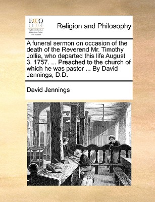 A Funeral Sermon on Occasion of the Death of the Reverend Mr. Timothy Jollie, Who Departed This Life August 3. 1757. ... Preached to the Church of Which He Was Pastor ... by David Jennings - Jennings, David