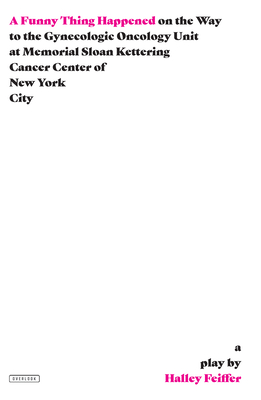 A Funny Thing Happened on the Way to the Gynecologic Oncology Unit at Memorial Sloan Kettering Cancer Center of New York City: A Play - Feiffer, Halley