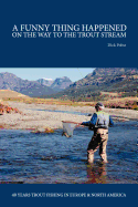 A Funny Thing Happened on the Way to the Trout Stream: 40 Years Trout Fishing in Europe and North America