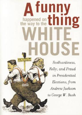 A Funny Thing Happened on the Way to the White House: Foolhardiness, Folly, and Fraud in Presidential Elections, from Andrew Jackson to George W. Bush - Johnson, David E