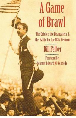 A Game of Brawl: The Orioles, the Beaneaters, and the Battle for the 1897 Pennant - Felber, Bill, and Kennedy, Edward M (Foreword by)