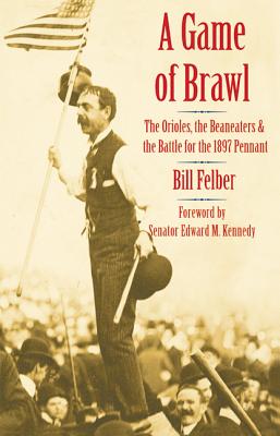A Game of Brawl: The Orioles, the Beaneaters, and the Battle for the 1897 Pennant - Felber, Bill, and Kennedy, Edward M (Foreword by)