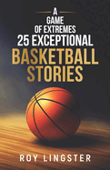 A Game of Extremes: 25 Exceptional Basketball Stories: About What Happens On and Off the Court