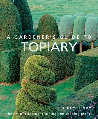 A Gardener's Guide to Topiary: The art of clipping, training and shaping plants - Hendy, Jenny