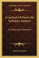 A Garland of Poetry by Yorkshire Authors: Or Relating to Yorkshire