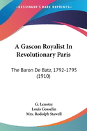 A Gascon Royalist In Revolutionary Paris: The Baron De Batz, 1792-1795 (1910)