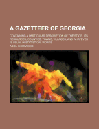 A Gazetteer of Georgia: Containing a Particular Description of the State, Its Resources, Counties, Towns, Villages, and Whatever Is Usual in Statistical Works