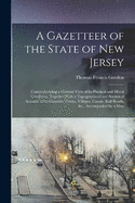 A Gazetteer of the State of New Jersey: Comprehending a General View of Its Physical and Moral Condition, Together With a Topographical and Statistical Account of Its Counties, Towns, Villages, Canals, Rail Roads, &c., Accompanied by a Map