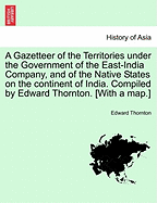 A Gazetteer of the Territories under the Government of the East-India Company, and of the Native States on the continent of India. Compiled by Edward Thornton. [With a map.] Vol. II.