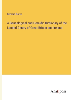 A Genealogical and Heraldic Dictionary of the Landed Gentry of Great Britain and Ireland - Burke, Bernard