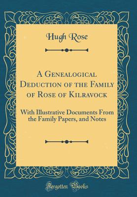 A Genealogical Deduction of the Family of Rose of Kilravock: With Illustrative Documents from the Family Papers, and Notes (Classic Reprint) - Rose, Hugh