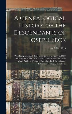 A Genealogical History of the Descendants of Joseph Peck: Who Emigrated With His Family to This Country in 1638; and Records of His Father's and Grandfather's Families in England; With the Pedigree Extending Back From Son to Father for Twenty Generations; - Peck, Ira Ballou