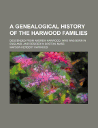 A Genealogical History of the Harwood Families: Descended from Andrew Harwood, Whose English Home Was in Dartmouth, Devonshire, England, and Who Emigrated to America, and Was Living in Boston, Mass., in 1643