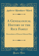 A Genealogical History of the Rice Family: Descendants of Deacon Edmund Rice, Who Came from Berkhamstead, England, and Settled at Sudbury, Massachusetts, in 1688 or 9 (Classic Reprint)