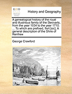A Genealogical History of the Royal and Illustrious Family of the Stevvarts, from the Year 1034 to the Year 1710. ... to Which Are Prefixed, Fisrt [Sic], a General Description of the Shire of Renfrew