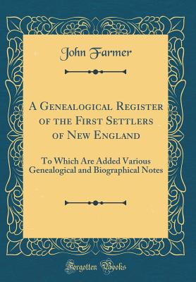 A Genealogical Register of the First Settlers of New England: To Which Are Added Various Genealogical and Biographical Notes (Classic Reprint) - Farmer, John