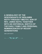 A Genealogy of the Descendants of Benjamin Keith Through Timothy, Son of REV. James Keith, Together with an Historical Sketch of the Early Family and Personal Reminiscences of Recent Generations