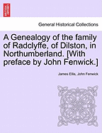 A Genealogy of the Family of Radclyffe, of Dilston, in Northumberland. [With Preface by John Fenwick.] - Scholar's Choice Edition
