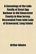 A Genealogy of the Lake Family of Great Egg Harbour in Old Gloucester County in New Jersey; Descended from John Lade of Gravesend, Long Island