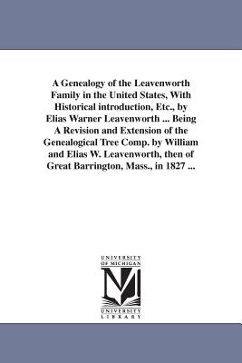 A Genealogy of the Leavenworth Family in the United States, With Historical introduction, Etc., by Elias Warner Leavenworth ... Being A Revision and Extension of the Genealogical Tree Comp. by William and Elias W. Leavenworth, then of Great Barrington... - Leavenworth, Elias Warner