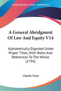 A General Abridgment Of Law And Equity V14: Alphabetically Digested Under Proper Titles, With Notes And References To The Whole (1794)