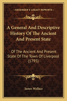 A General and Descriptive History of the Ancient and Present State: Of the Ancient and Present State of the Town of Liverpool (1795) - Wallace, James
