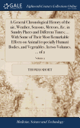 A General Chronological History of the air, Weather, Seasons, Meteors, &c. in Sundry Places and Different Times; ... With Some of Their Most Remarkable Effects on Animal (especially Human) Bodies, and Vegetables. In two Volumes. ... of 2; Volume 2