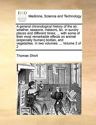 A general chronological history of the air, weather, seasons, meteors, &c. in sundry places and different times; ... with some of their most remarkable effects on animal (especially human) bodies, and vegetables. In two volumes. ... Volume 2 of 2 - Short, Thomas