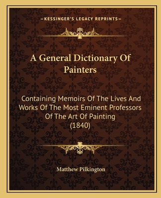 A General Dictionary Of Painters: Containing Memoirs Of The Lives And Works Of The Most Eminent Professors Of The Art Of Painting (1840) - Pilkington, Matthew