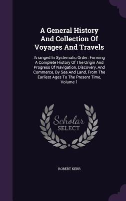 A General History And Collection Of Voyages And Travels: Arranged In Systematic Order: Forming A Complete History Of The Origin And Progress Of Navigation, Discovery, And Commerce, By Sea And Land, From The Earliest Ages To The Present Time, Volume 1 - Kerr, Robert