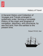 A General History and Collection of Voyages and Travels Arranged in Systematic Order: Forming a Complete History of the Origin and Progress of Navigation, Discovery, and Commerce, by Sea and Land, from the Earliest to the Present Time.