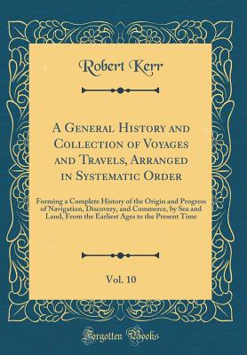 A General History and Collection of Voyages and Travels, Arranged in Systematic Order, Vol. 10: Forming a Complete History of the Origin and Progress of Navigation, Discovery, and Commerce, by Sea and Land, from the Earliest Ages to the Present Time - Kerr, Robert