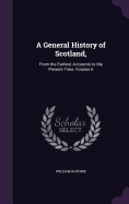 A General History of Scotland,: From the Earliest Accounts to the Present Time, Volume 6