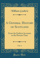 A General History of Scotland, Vol. 4: From the Earliest Accounts to the Present Time (Classic Reprint)
