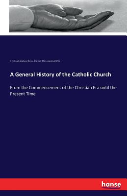 A General History of the Catholic Church: From the Commencement of the Christian Era until the Present Time - Darras, J E (Joseph Epiphane), and White, Charles I (Charles Ignatius)