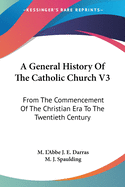 A General History Of The Catholic Church V3: From The Commencement Of The Christian Era To The Twentieth Century