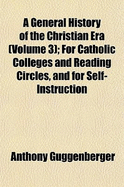 A General History of the Christian Era (Volume 3); For Catholic Colleges and Reading Circles, and for Self-Instruction