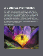 A General Instructer: Or, the Office, Duty, and Authority of Justices of the Peace, Sheriffs, Coroners, Constables, Jailors, and Jurymen, With Precedents, Suited to Every Case That Can That Can Possibly Arise, in the Discharge of the Duties in Either of T